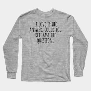 If-love-is-the-answer,could-you-rephrase-the-question. Long Sleeve T-Shirt